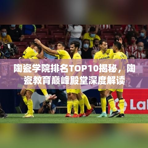 陶瓷学院排名TOP10揭秘，陶瓷教育巅峰殿堂深度解读