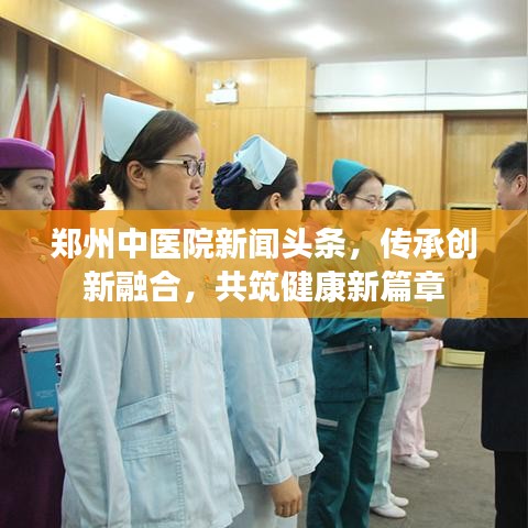 郑州中医院新闻头条，传承创新融合，共筑健康新篇章
