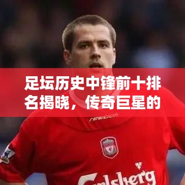 足坛历史中锋前十排名揭晓，传奇巨星的荣耀瞬间回顾