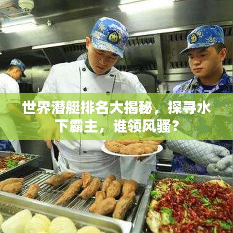 世界潜艇排名大揭秘，探寻水下霸主，谁领风骚？