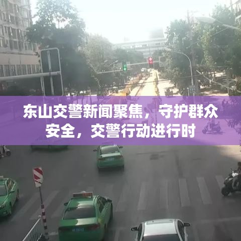 东山交警新闻聚焦，守护群众安全，交警行动进行时