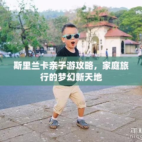 斯里兰卡亲子游攻略，家庭旅行的梦幻新天地