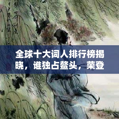 全球十大词人排行榜揭晓，谁独占鳌头，荣登全球词坛之巅？