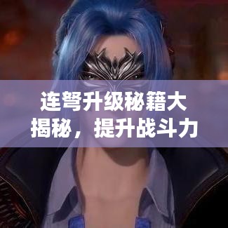 连弩升级秘籍大揭秘，提升战斗力，攻略最新连弩升级技巧！