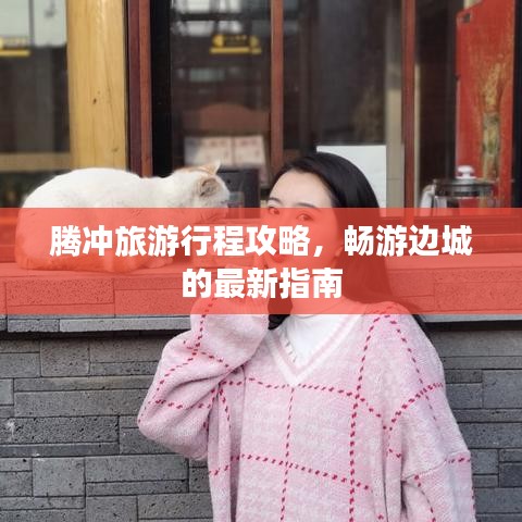 腾冲旅游行程攻略，畅游边城的最新指南