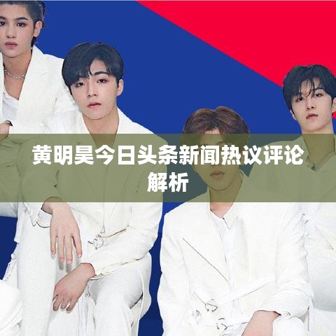 黄明昊今日头条新闻热议评论解析