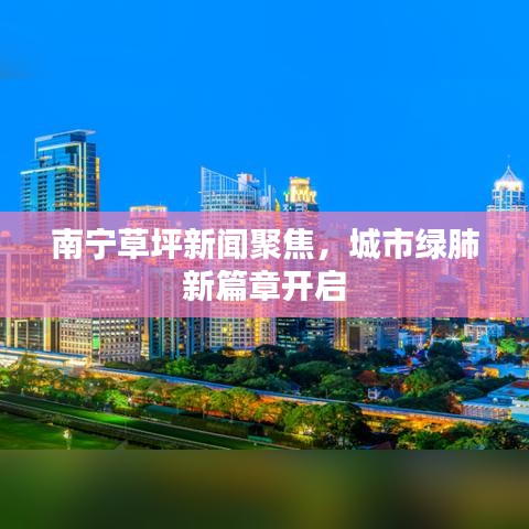 南宁草坪新闻聚焦，城市绿肺新篇章开启