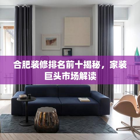 合肥装修排名前十揭秘，家装巨头市场解读