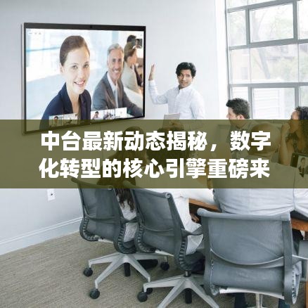 中台最新动态揭秘，数字化转型的核心引擎重磅来袭！