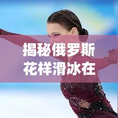 揭秘俄罗斯花样滑冰在世界舞台上的霸主地位与排名解析