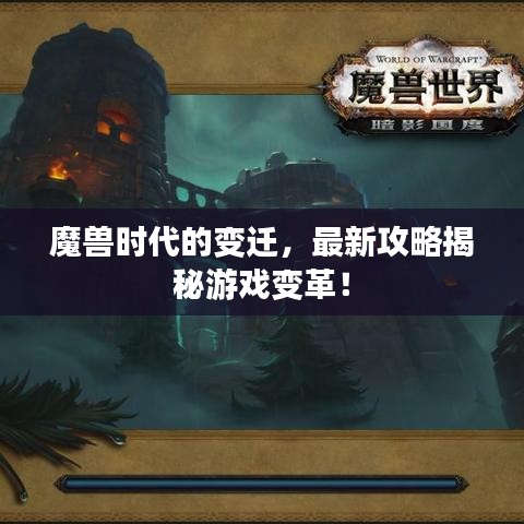 魔兽时代的变迁，最新攻略揭秘游戏变革！