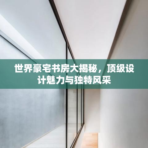 世界豪宅书房大揭秘，顶级设计魅力与独特风采