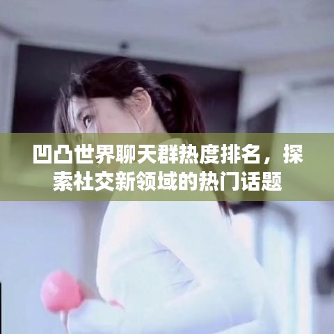 凹凸世界聊天群热度排名，探索社交新领域的热门话题