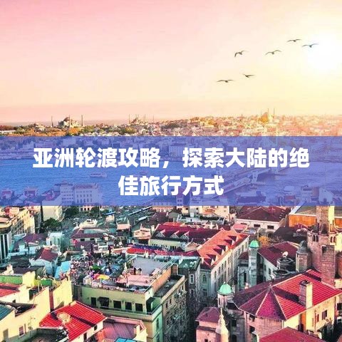 亚洲轮渡攻略，探索大陆的绝佳旅行方式