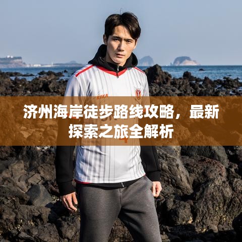 济州海岸徒步路线攻略，最新探索之旅全解析