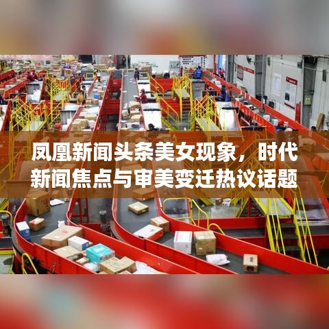 凤凰新闻头条美女现象，时代新闻焦点与审美变迁热议话题