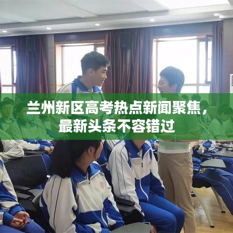 兰州新区高考热点新闻聚焦，最新头条不容错过
