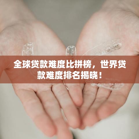全球贷款难度比拼榜，世界贷款难度排名揭晓！