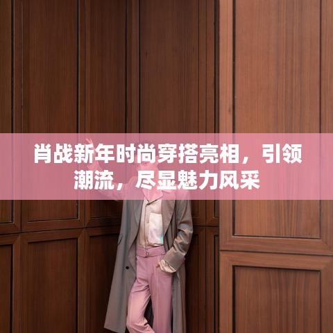 肖战新年时尚穿搭亮相，引领潮流，尽显魅力风采