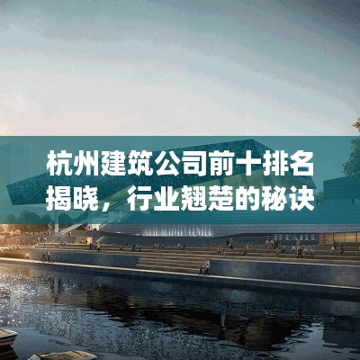 杭州建筑公司前十排名揭晓，行业翘楚的秘诀深度解读