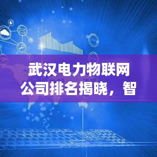 武汉电力物联网公司排名揭晓，智能电力新时代引领者重磅出炉！