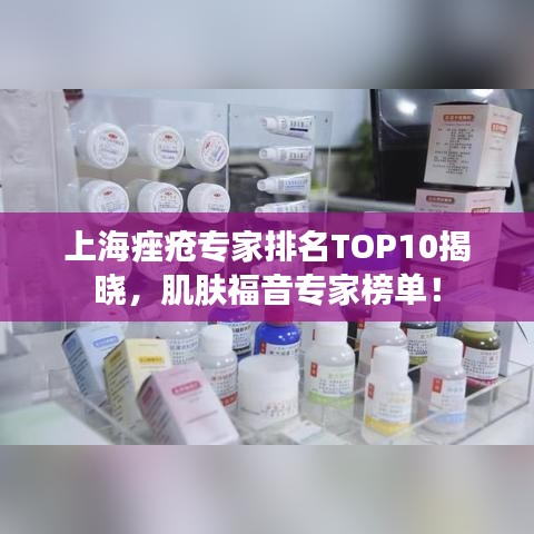 上海痤疮专家排名TOP10揭晓，肌肤福音专家榜单！
