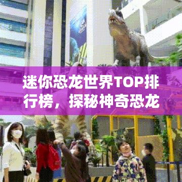 迷你恐龙世界TOP排行榜，探秘神奇恐龙乐园！