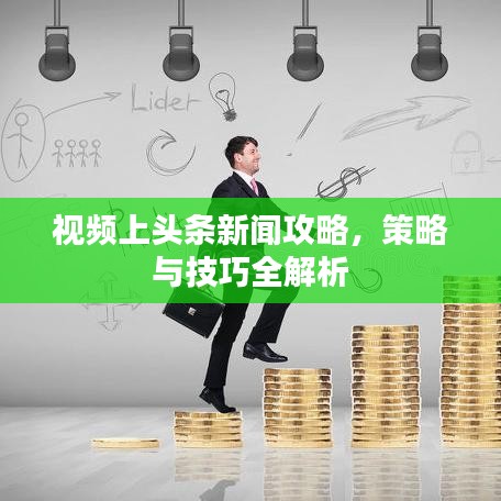 视频上头条新闻攻略，策略与技巧全解析