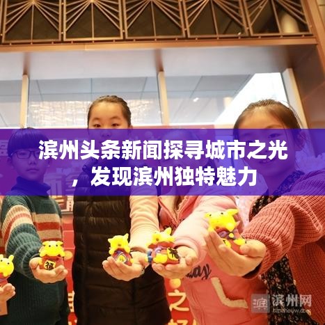 滨州头条新闻探寻城市之光，发现滨州独特魅力
