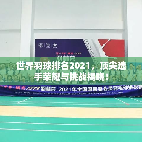 世界羽球排名2021，顶尖选手荣耀与挑战揭晓！