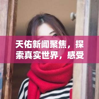 天佑新闻聚焦，探索真实世界，感受巨大影响力