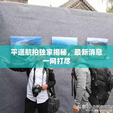 平遥航拍独家揭秘，最新消息一网打尽