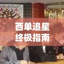 西单追星终极指南，最新攻略大全