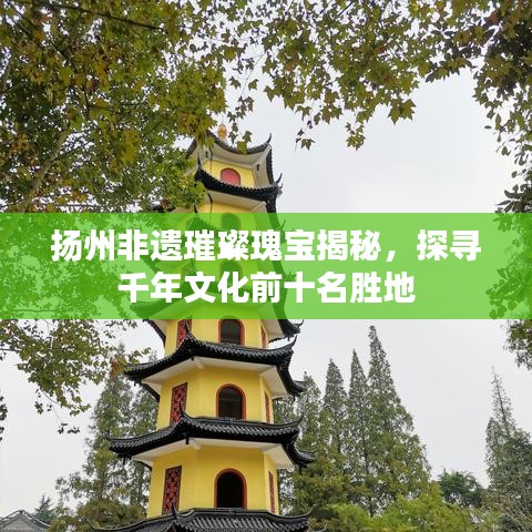 扬州非遗璀璨瑰宝揭秘，探寻千年文化前十名胜地