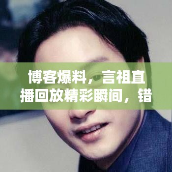博客爆料，言祖直播回放精彩瞬间，错过就再等一年！