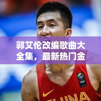 郭艾伦改编歌曲大全集，最新热门金曲一网打尽！