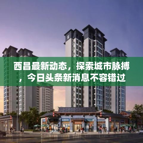 西昌最新动态，探索城市脉搏，今日头条新消息不容错过