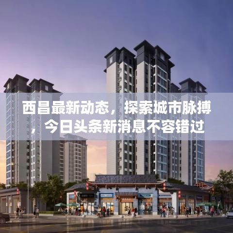 西昌最新动态，探索城市脉搏，今日头条新消息不容错过