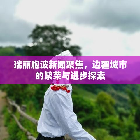 瑞丽胞波新闻聚焦，边疆城市的繁荣与进步探索