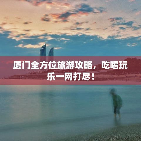 厦门全方位旅游攻略，吃喝玩乐一网打尽！