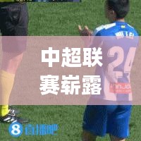 中超联赛崭露头角，中国足球的崛起与全球展望