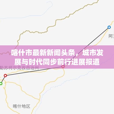 喀什市最新新闻头条，城市发展与时代同步前行进展报道