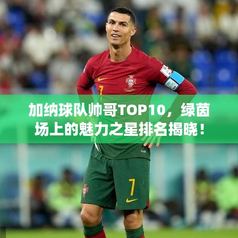 加纳球队帅哥TOP10，绿茵场上的魅力之星排名揭晓！