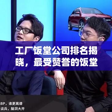 工厂饭堂公司排名揭晓，最受赞誉的饭堂服务提供者榜单出炉！