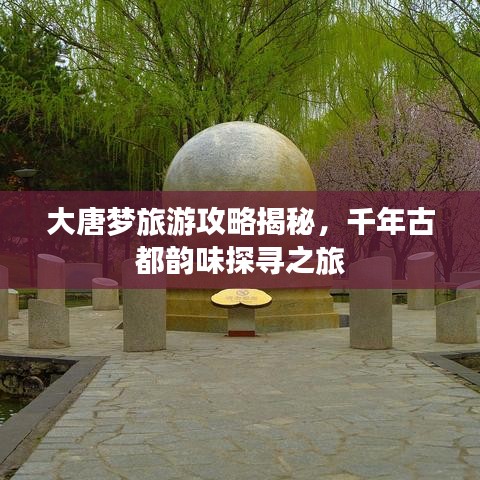 大唐梦旅游攻略揭秘，千年古都韵味探寻之旅