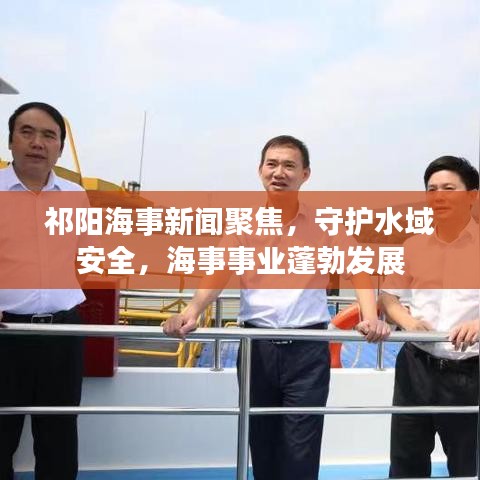 祁阳海事新闻聚焦，守护水域安全，海事事业蓬勃发展