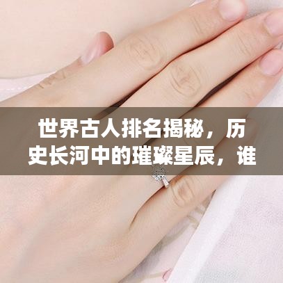 世界古人排名揭秘，历史长河中的璀璨星辰，谁居榜首？