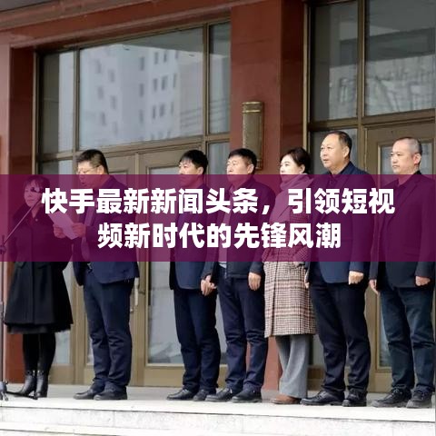 快手最新新闻头条，引领短视频新时代的先锋风潮