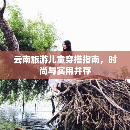 云南旅游儿童穿搭指南，时尚与实用并存