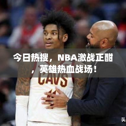 今日热搜，NBA激战正酣，英雄热血战场！